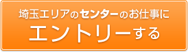 埼玉エリアのセンターのお仕事にエントリーする